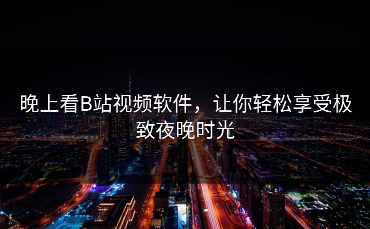 晚上看B站视频软件，让你轻松享受极致夜晚时光